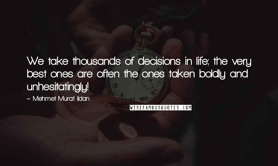 Mehmet Murat Ildan Quotes: We take thousands of decisions in life; the very best ones are often the ones taken boldly and unhesitatingly!