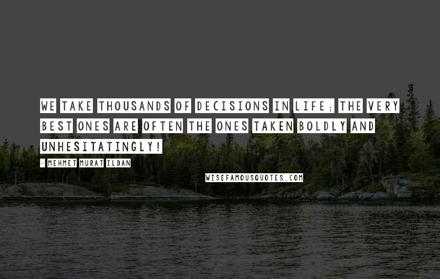 Mehmet Murat Ildan Quotes: We take thousands of decisions in life; the very best ones are often the ones taken boldly and unhesitatingly!