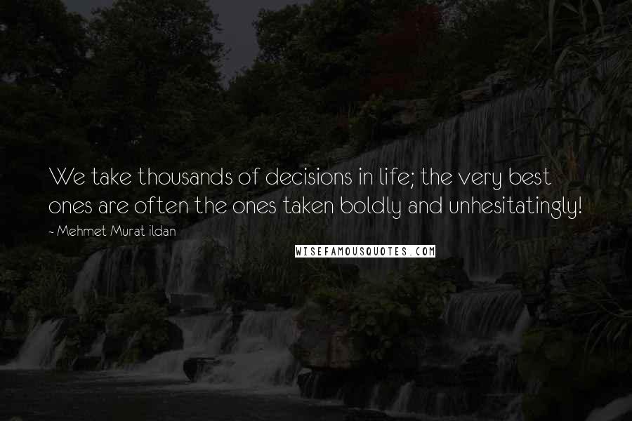 Mehmet Murat Ildan Quotes: We take thousands of decisions in life; the very best ones are often the ones taken boldly and unhesitatingly!