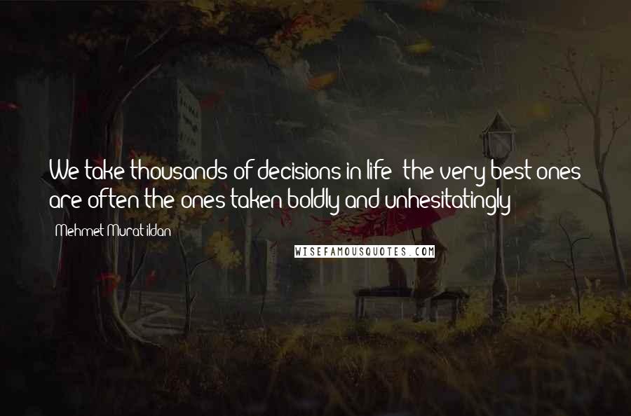 Mehmet Murat Ildan Quotes: We take thousands of decisions in life; the very best ones are often the ones taken boldly and unhesitatingly!