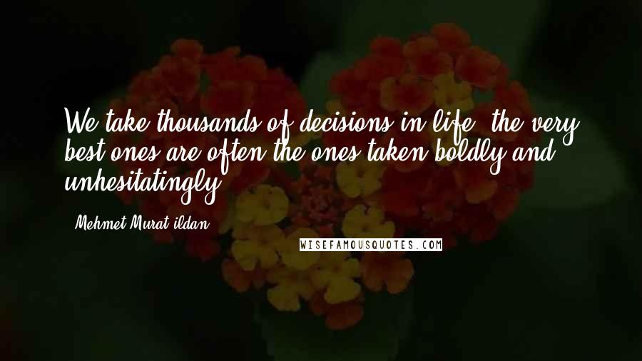 Mehmet Murat Ildan Quotes: We take thousands of decisions in life; the very best ones are often the ones taken boldly and unhesitatingly!