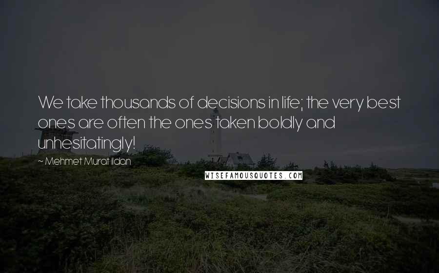 Mehmet Murat Ildan Quotes: We take thousands of decisions in life; the very best ones are often the ones taken boldly and unhesitatingly!