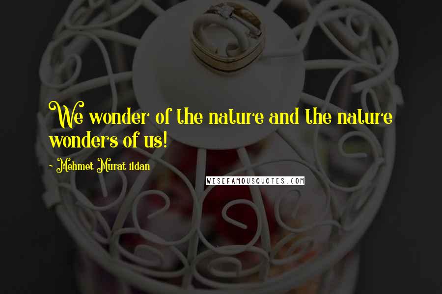 Mehmet Murat Ildan Quotes: We wonder of the nature and the nature wonders of us!