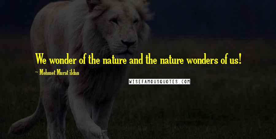 Mehmet Murat Ildan Quotes: We wonder of the nature and the nature wonders of us!