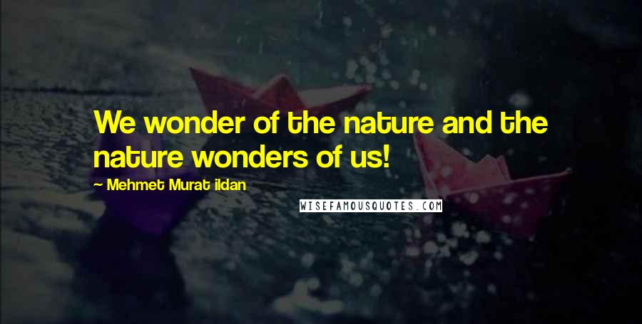 Mehmet Murat Ildan Quotes: We wonder of the nature and the nature wonders of us!