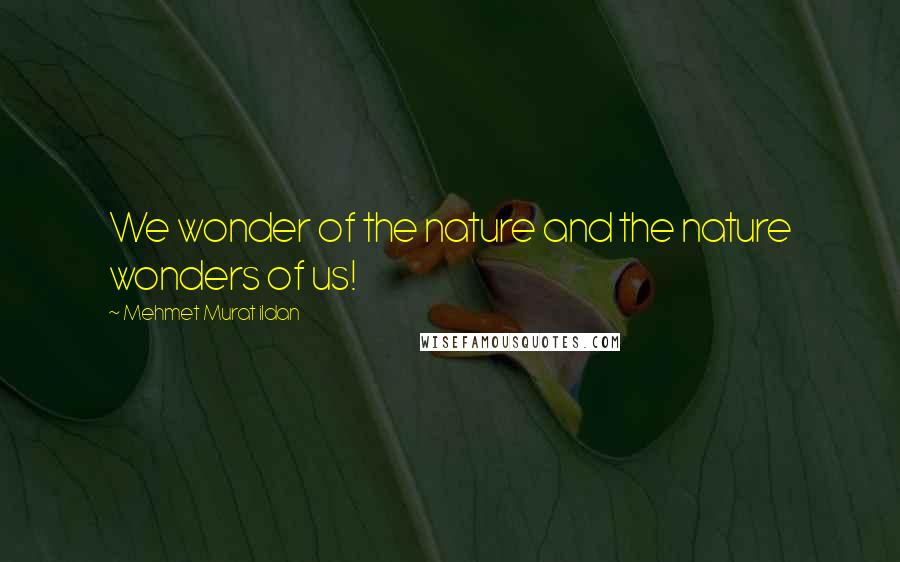 Mehmet Murat Ildan Quotes: We wonder of the nature and the nature wonders of us!