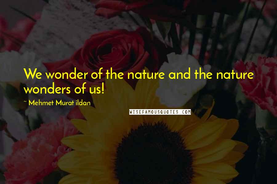 Mehmet Murat Ildan Quotes: We wonder of the nature and the nature wonders of us!