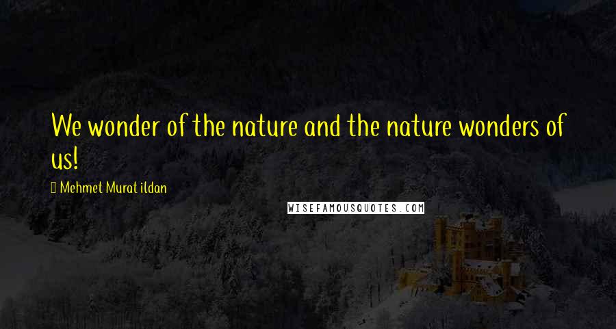 Mehmet Murat Ildan Quotes: We wonder of the nature and the nature wonders of us!