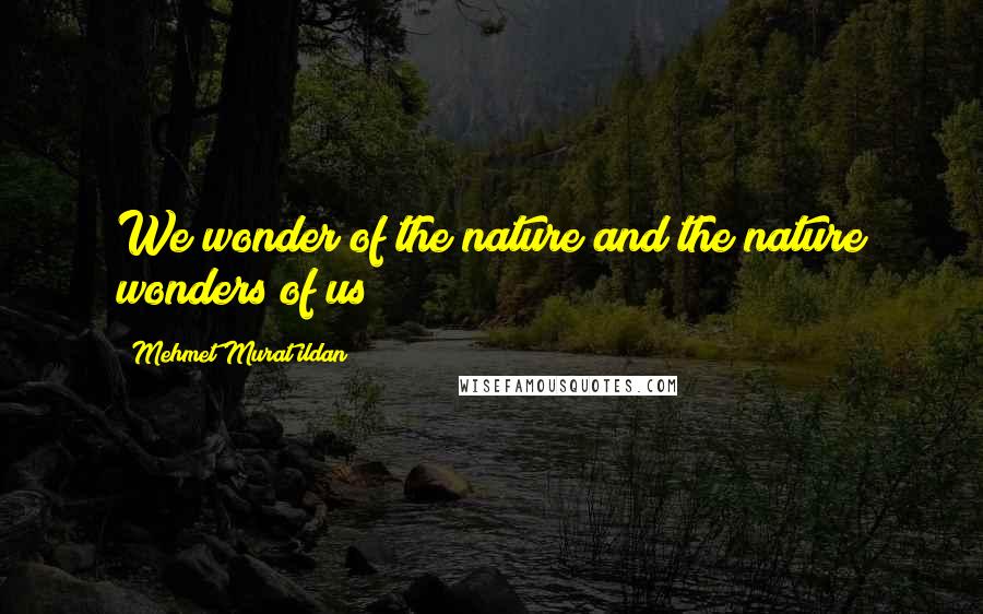 Mehmet Murat Ildan Quotes: We wonder of the nature and the nature wonders of us!