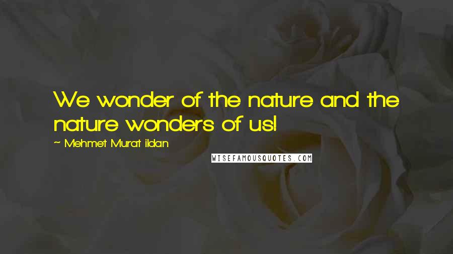 Mehmet Murat Ildan Quotes: We wonder of the nature and the nature wonders of us!