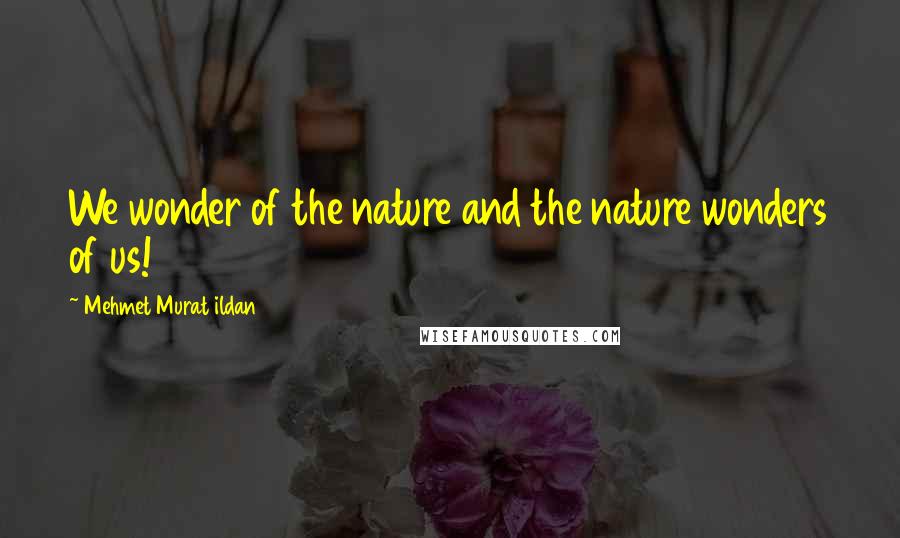 Mehmet Murat Ildan Quotes: We wonder of the nature and the nature wonders of us!