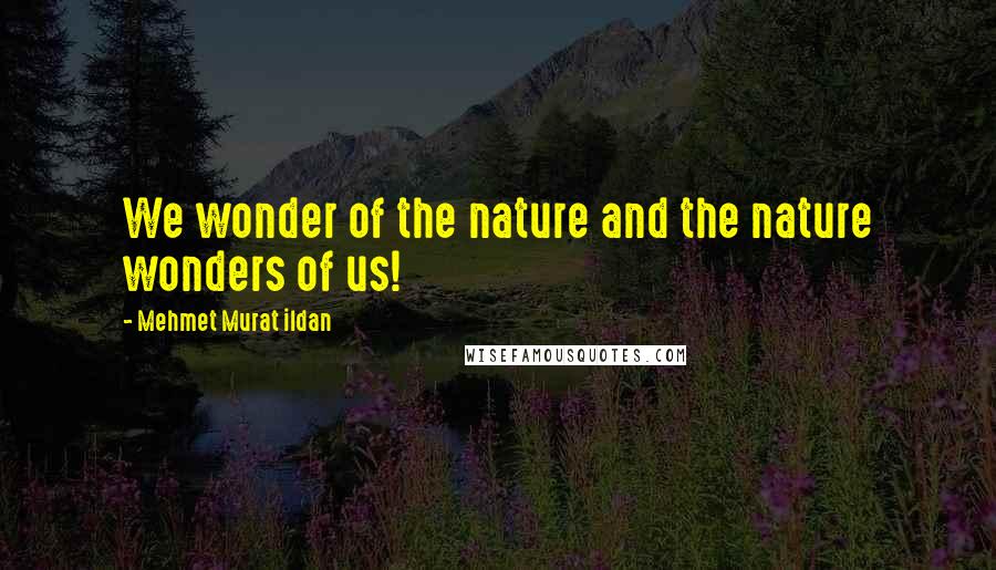 Mehmet Murat Ildan Quotes: We wonder of the nature and the nature wonders of us!