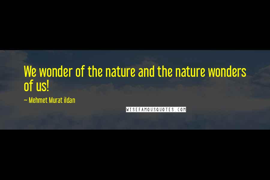 Mehmet Murat Ildan Quotes: We wonder of the nature and the nature wonders of us!