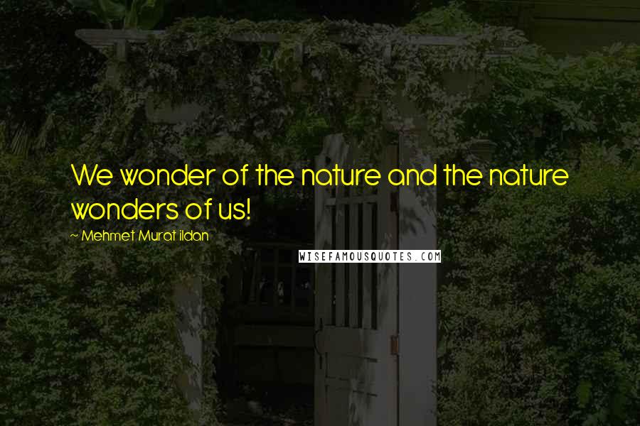 Mehmet Murat Ildan Quotes: We wonder of the nature and the nature wonders of us!