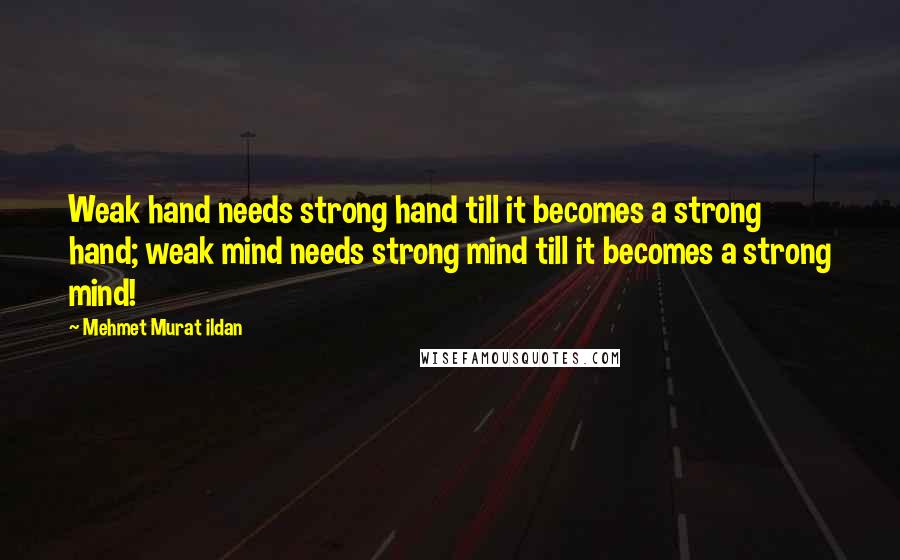 Mehmet Murat Ildan Quotes: Weak hand needs strong hand till it becomes a strong hand; weak mind needs strong mind till it becomes a strong mind!