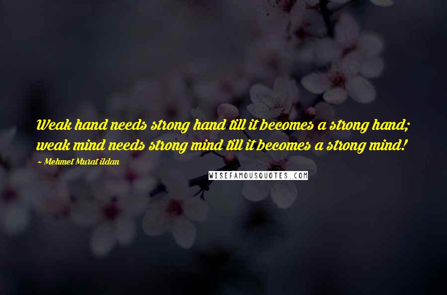 Mehmet Murat Ildan Quotes: Weak hand needs strong hand till it becomes a strong hand; weak mind needs strong mind till it becomes a strong mind!