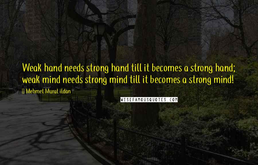 Mehmet Murat Ildan Quotes: Weak hand needs strong hand till it becomes a strong hand; weak mind needs strong mind till it becomes a strong mind!