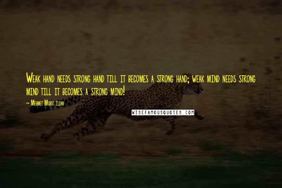 Mehmet Murat Ildan Quotes: Weak hand needs strong hand till it becomes a strong hand; weak mind needs strong mind till it becomes a strong mind!