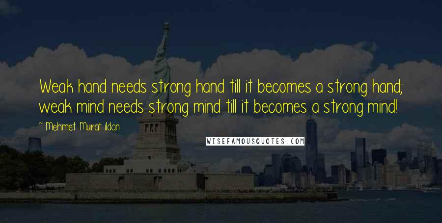 Mehmet Murat Ildan Quotes: Weak hand needs strong hand till it becomes a strong hand; weak mind needs strong mind till it becomes a strong mind!