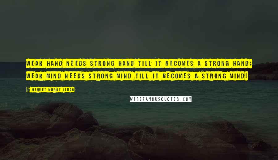 Mehmet Murat Ildan Quotes: Weak hand needs strong hand till it becomes a strong hand; weak mind needs strong mind till it becomes a strong mind!