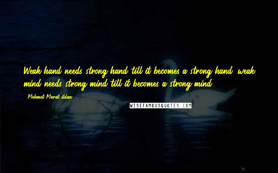 Mehmet Murat Ildan Quotes: Weak hand needs strong hand till it becomes a strong hand; weak mind needs strong mind till it becomes a strong mind!