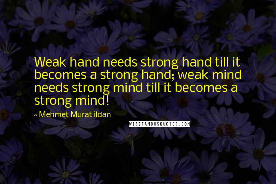 Mehmet Murat Ildan Quotes: Weak hand needs strong hand till it becomes a strong hand; weak mind needs strong mind till it becomes a strong mind!