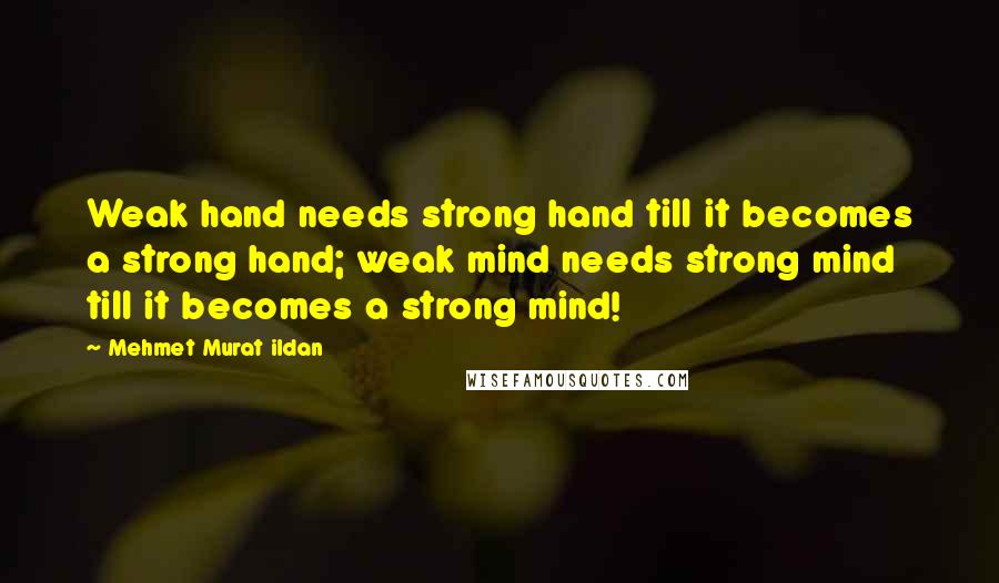 Mehmet Murat Ildan Quotes: Weak hand needs strong hand till it becomes a strong hand; weak mind needs strong mind till it becomes a strong mind!