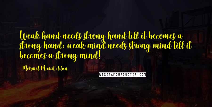 Mehmet Murat Ildan Quotes: Weak hand needs strong hand till it becomes a strong hand; weak mind needs strong mind till it becomes a strong mind!