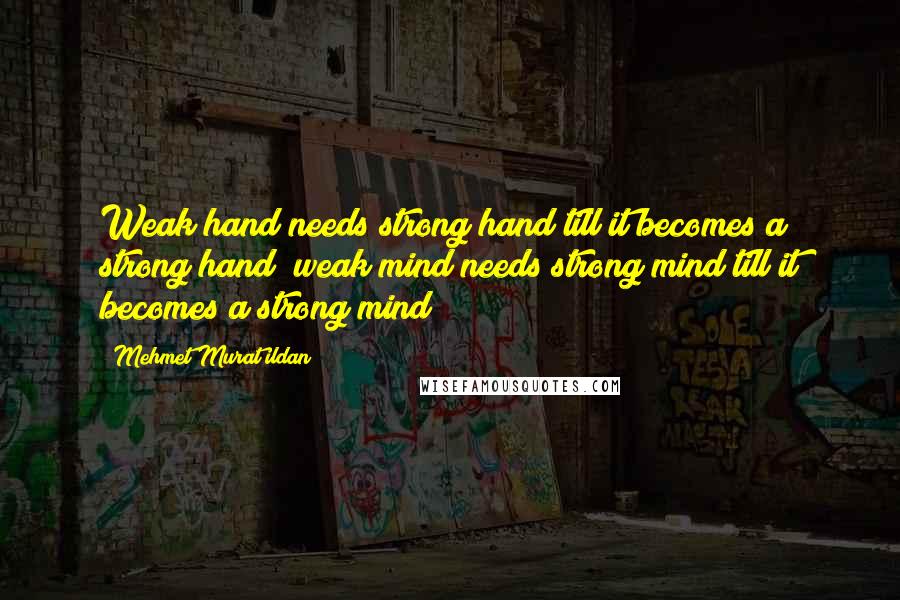 Mehmet Murat Ildan Quotes: Weak hand needs strong hand till it becomes a strong hand; weak mind needs strong mind till it becomes a strong mind!