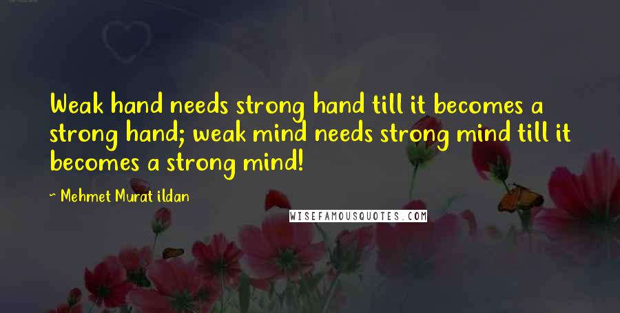 Mehmet Murat Ildan Quotes: Weak hand needs strong hand till it becomes a strong hand; weak mind needs strong mind till it becomes a strong mind!