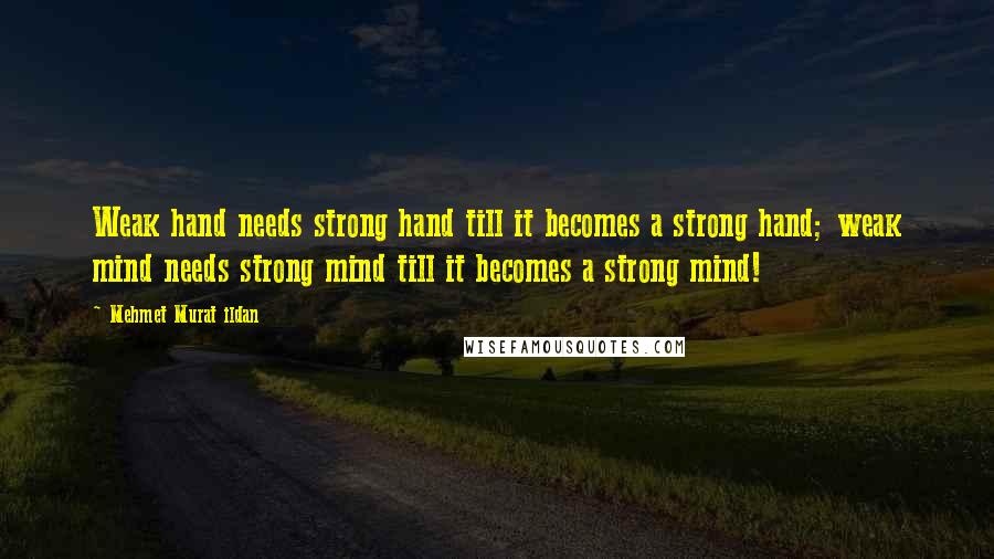 Mehmet Murat Ildan Quotes: Weak hand needs strong hand till it becomes a strong hand; weak mind needs strong mind till it becomes a strong mind!