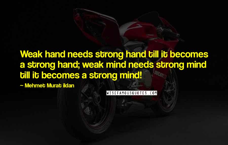 Mehmet Murat Ildan Quotes: Weak hand needs strong hand till it becomes a strong hand; weak mind needs strong mind till it becomes a strong mind!