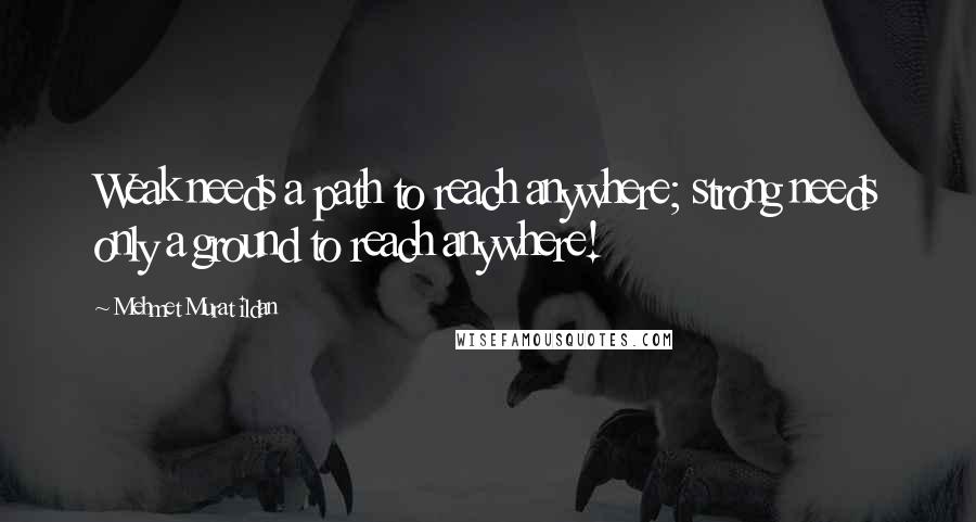 Mehmet Murat Ildan Quotes: Weak needs a path to reach anywhere; strong needs only a ground to reach anywhere!