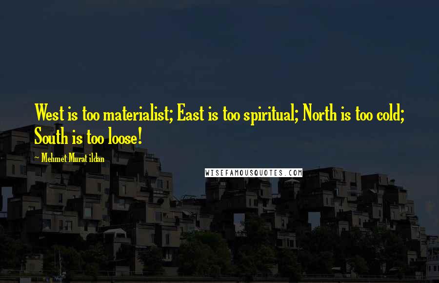 Mehmet Murat Ildan Quotes: West is too materialist; East is too spiritual; North is too cold; South is too loose!