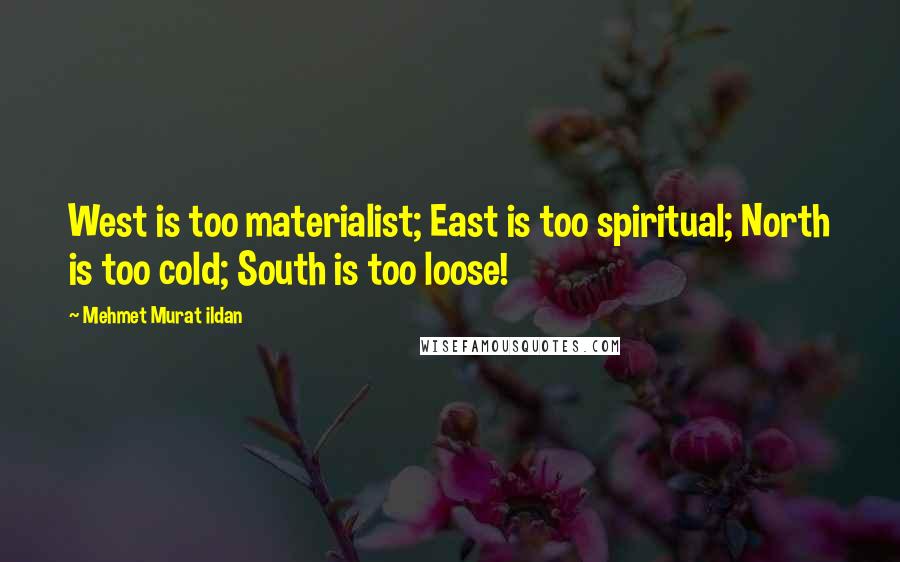 Mehmet Murat Ildan Quotes: West is too materialist; East is too spiritual; North is too cold; South is too loose!