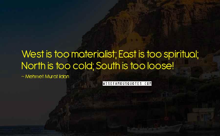 Mehmet Murat Ildan Quotes: West is too materialist; East is too spiritual; North is too cold; South is too loose!