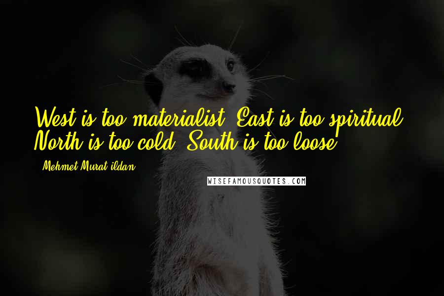 Mehmet Murat Ildan Quotes: West is too materialist; East is too spiritual; North is too cold; South is too loose!