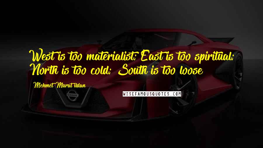 Mehmet Murat Ildan Quotes: West is too materialist; East is too spiritual; North is too cold; South is too loose!