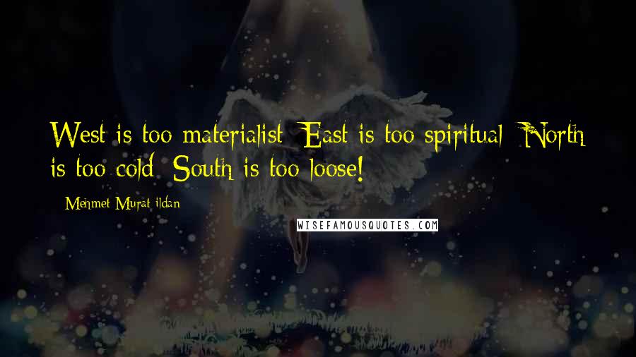 Mehmet Murat Ildan Quotes: West is too materialist; East is too spiritual; North is too cold; South is too loose!