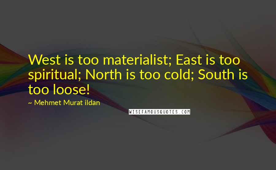 Mehmet Murat Ildan Quotes: West is too materialist; East is too spiritual; North is too cold; South is too loose!