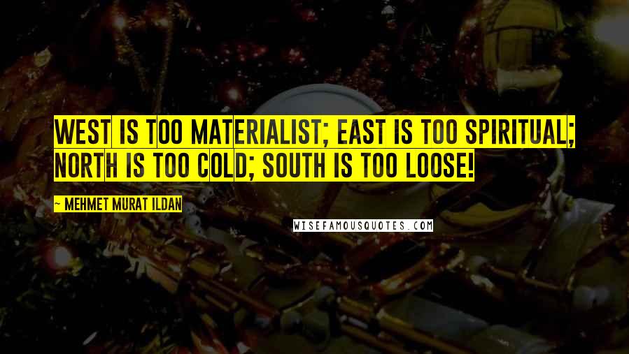Mehmet Murat Ildan Quotes: West is too materialist; East is too spiritual; North is too cold; South is too loose!