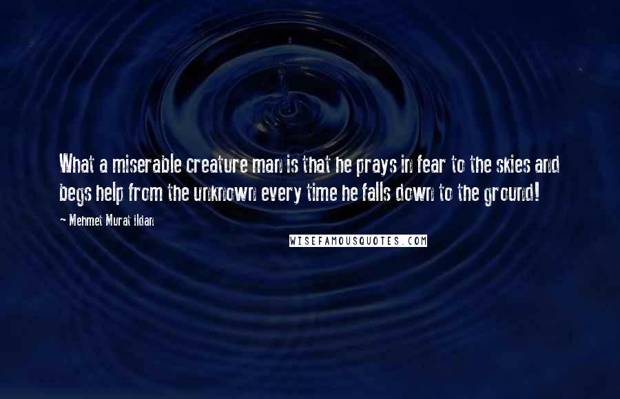 Mehmet Murat Ildan Quotes: What a miserable creature man is that he prays in fear to the skies and begs help from the unknown every time he falls down to the ground!