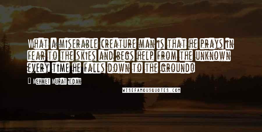 Mehmet Murat Ildan Quotes: What a miserable creature man is that he prays in fear to the skies and begs help from the unknown every time he falls down to the ground!