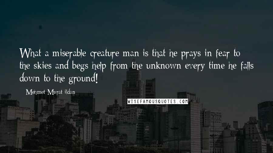 Mehmet Murat Ildan Quotes: What a miserable creature man is that he prays in fear to the skies and begs help from the unknown every time he falls down to the ground!