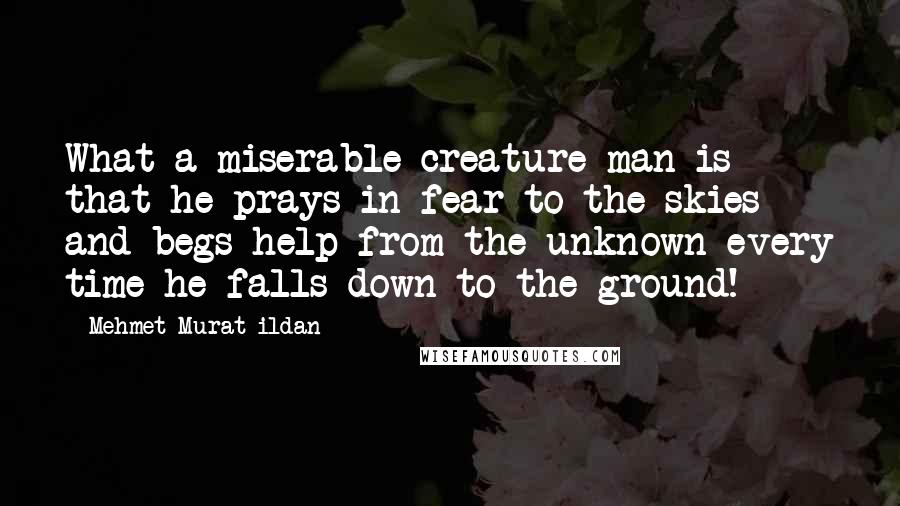 Mehmet Murat Ildan Quotes: What a miserable creature man is that he prays in fear to the skies and begs help from the unknown every time he falls down to the ground!