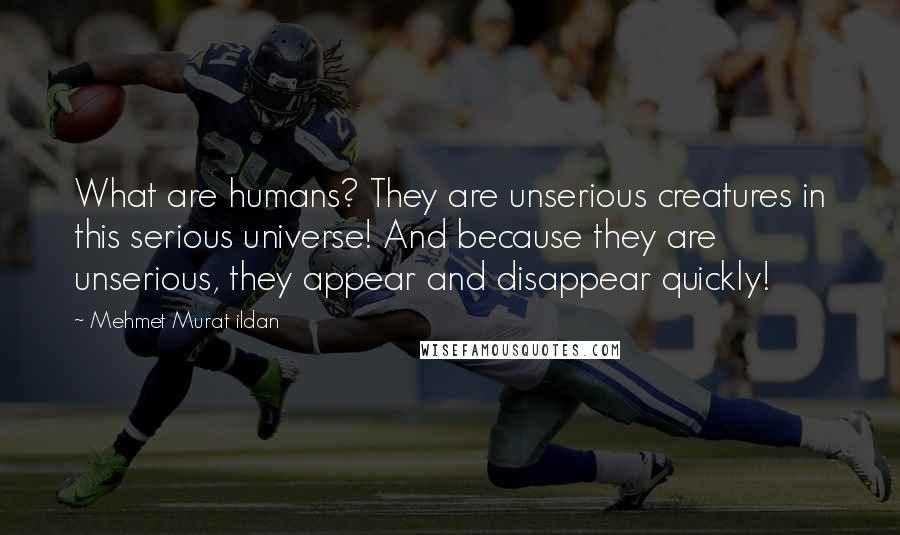 Mehmet Murat Ildan Quotes: What are humans? They are unserious creatures in this serious universe! And because they are unserious, they appear and disappear quickly!