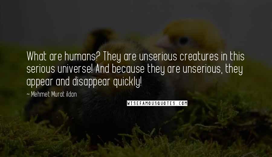 Mehmet Murat Ildan Quotes: What are humans? They are unserious creatures in this serious universe! And because they are unserious, they appear and disappear quickly!