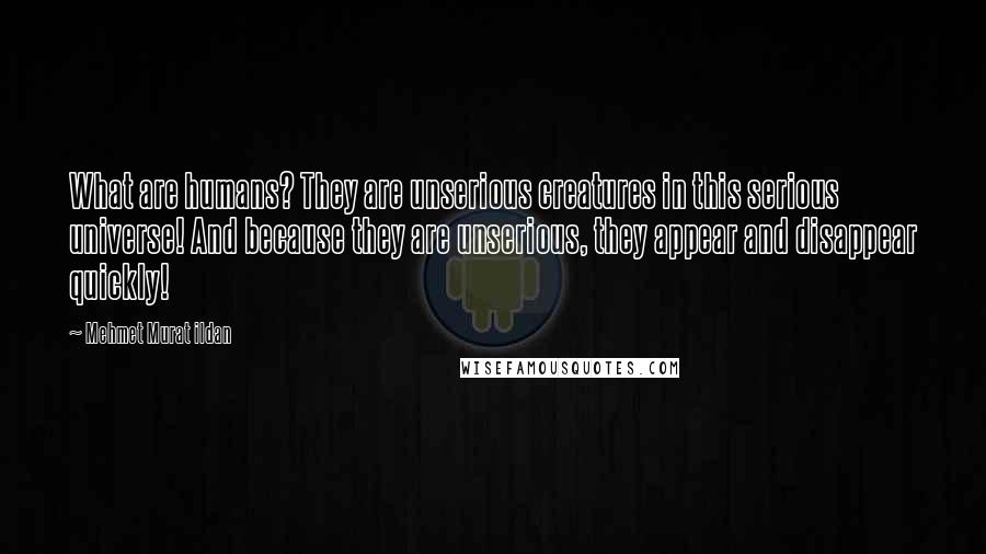 Mehmet Murat Ildan Quotes: What are humans? They are unserious creatures in this serious universe! And because they are unserious, they appear and disappear quickly!