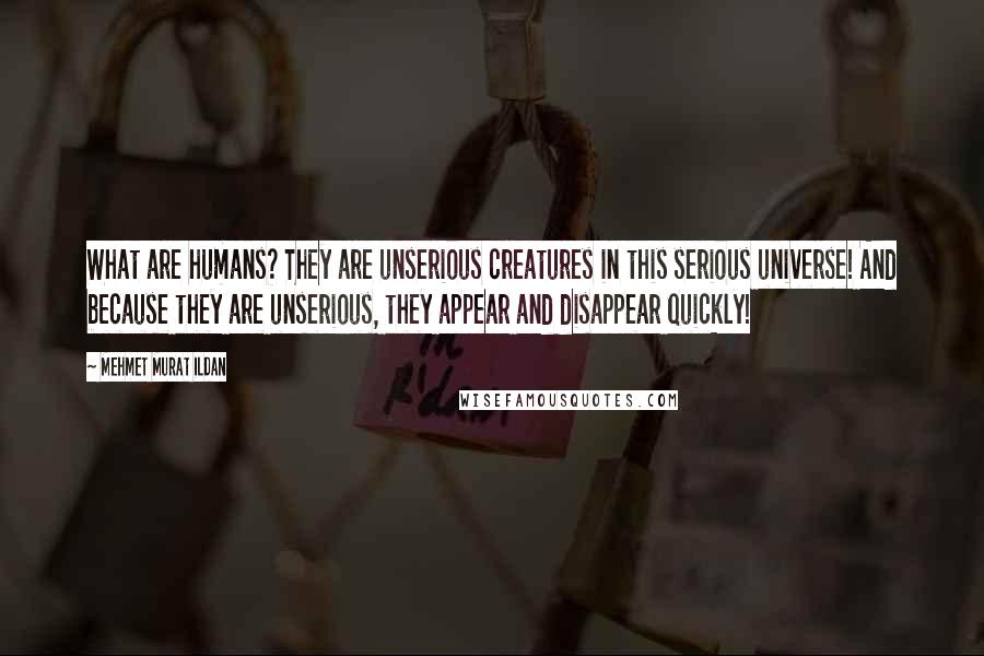 Mehmet Murat Ildan Quotes: What are humans? They are unserious creatures in this serious universe! And because they are unserious, they appear and disappear quickly!