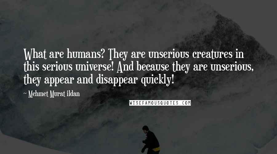 Mehmet Murat Ildan Quotes: What are humans? They are unserious creatures in this serious universe! And because they are unserious, they appear and disappear quickly!